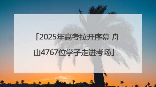 2025年高考拉开序幕 舟山4767位学子走进考场