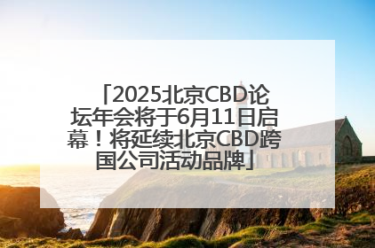 2025北京CBD论坛年会将于6月11日启幕！将延续北京CBD跨国公司活动品牌