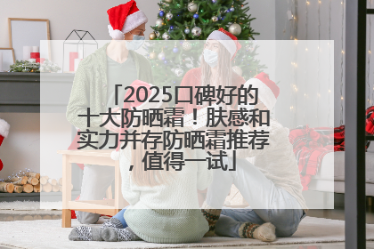 2025口碑好的十大防晒霜！肤感和实力并存防晒霜推荐，值得一试