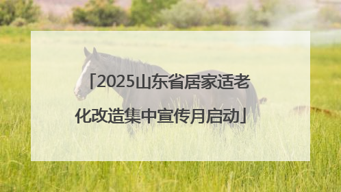2025山东省居家适老化改造集中宣传月启动