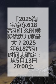 2025淘宝京东618活动什么时候买优惠力度最大？2025年618活动时间表确定：从5月13日20:00至6月18日24时