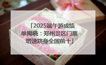 2025端午游成绩单揭晓：郑州景区门票增速跻身全国前十