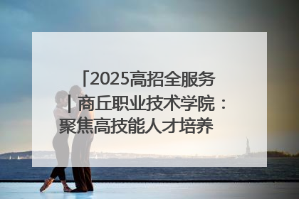 2025高招全服务｜商丘职业技术学院：聚焦高技能人才培养 谱写高质量发展篇章