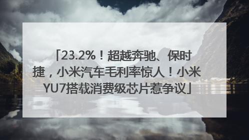 23.2%！超越奔驰、保时捷，小米汽车毛利率惊人！小米YU7搭载消费级芯片惹争议