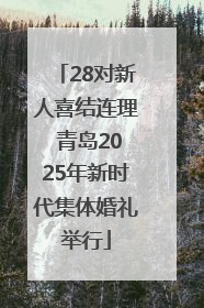 28对新人喜结连理 青岛2025年新时代集体婚礼举行