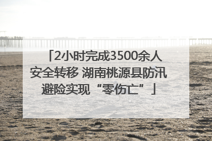 2小时完成3500余人安全转移 湖南桃源县防汛避险实现“零伤亡”