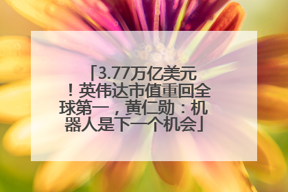 3.77万亿美元！英伟达市值重回全球第一，黄仁勋：机器人是下一个机会