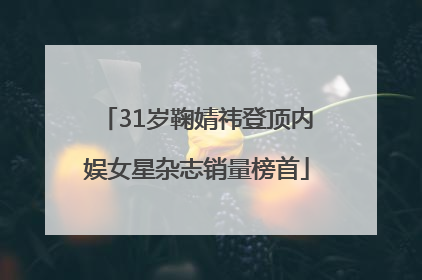 31岁鞠婧祎登顶内娱女星杂志销量榜首