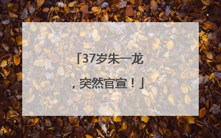 37岁朱一龙，突然官宣！