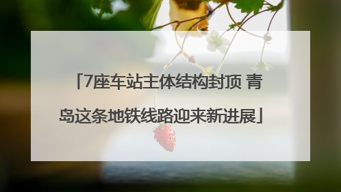 7座车站主体结构封顶 青岛这条地铁线路迎来新进展