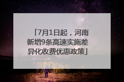7月1日起，河南新增9条高速实施差异化收费优惠政策
