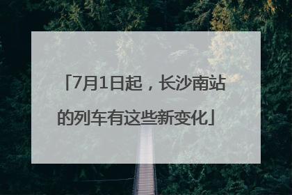 7月1日起，长沙南站的列车有这些新变化