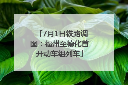 7月1日铁路调图：福州至德化首开动车组列车