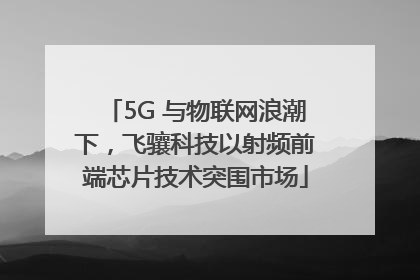 5G 与物联网浪潮下，飞骧科技以射频前端芯片技术突围市场