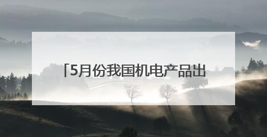 5月份我国机电产品出口额同比增长7.3%