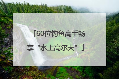 60位钓鱼高手畅享“水上高尔夫”