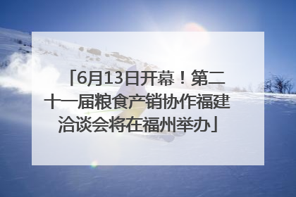 6月13日开幕！第二十一届粮食产销协作福建洽谈会将在福州举办