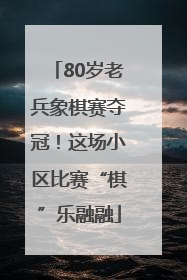 80岁老兵象棋赛夺冠！这场小区比赛“棋”乐融融