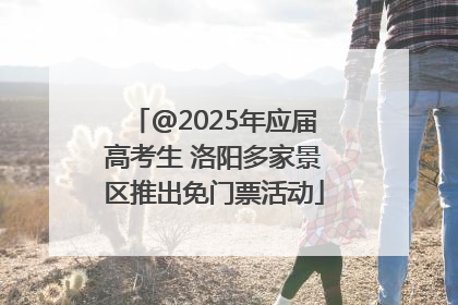 @2025年应届高考生 洛阳多家景区推出免门票活动