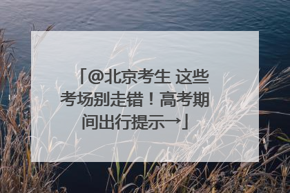 @北京考生 这些考场别走错！高考期间出行提示→