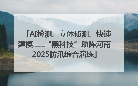 AI检测、立体侦测、快速建模……“黑科技”助阵河南2025防汛综合演练