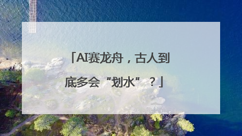 AI赛龙舟，古人到底多会“划水”？