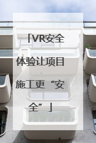 VR安全体验让项目施工更“安全”