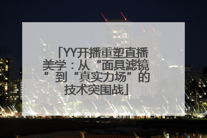 YY开播重塑直播美学：从“面具滤镜”到“真实力场”的技术突围战
